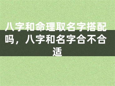 八字和命理取名字搭配吗，八字和名字合不合适