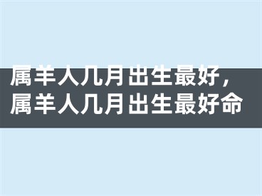 属羊人几月出生最好，属羊人几月出生最好命