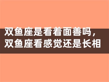 双鱼座是看着面善吗，双鱼座看感觉还是长相