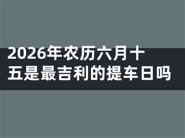 2026年农历六月十五是最吉利的提车日吗