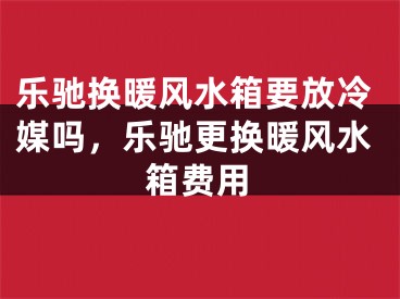 乐驰换暖风水箱要放冷媒吗，乐驰更换暖风水箱费用