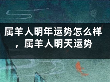 属羊人明年运势怎么样，属羊人明天运势