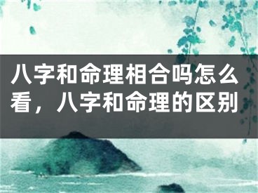 八字和命理相合吗怎么看，八字和命理的区别