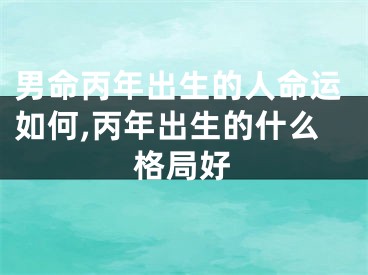 男命丙年出生的人命运如何,丙年出生的什么格局好