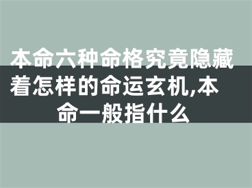 本命六种命格究竟隐藏着怎样的命运玄机,本命一般指什么