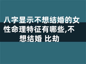 八字显示不想结婚的女性命理特征有哪些,不想结婚 比劫