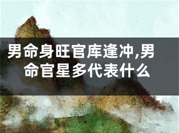 男命身旺官库逢冲,男命官星多代表什么