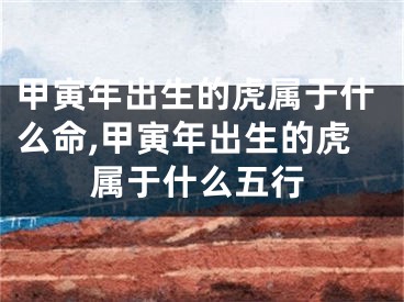 甲寅年出生的虎属于什么命,甲寅年出生的虎属于什么五行