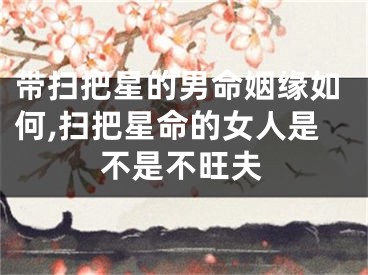 带扫把星的男命姻缘如何,扫把星命的女人是不是不旺夫