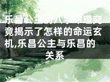 乐昌公主的八字命理究竟揭示了怎样的命运玄机,乐昌公主与乐昌的关系
