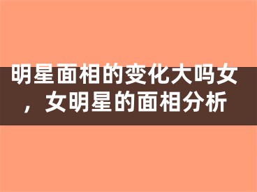 明星面相的变化大吗女，女明星的面相分析