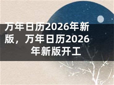 万年日历2026年新版，万年日历2026年新版开工