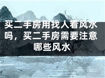 买二手房用找人看风水吗，买二手房需要注意哪些风水