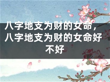 八字地支为财的女命,八字地支为财的女命好不好