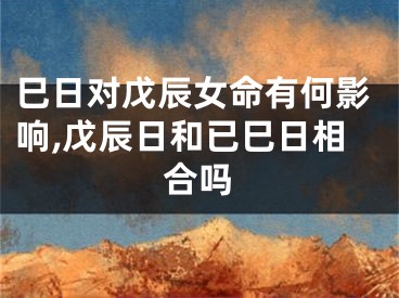 巳日对戊辰女命有何影响,戊辰日和已巳日相合吗