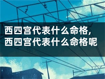 西四宫代表什么命格,西四宫代表什么命格呢