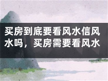 买房到底要看风水信风水吗，买房需要看风水