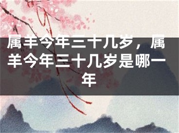 属羊今年三十几岁，属羊今年三十几岁是哪一年