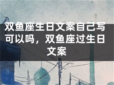 双鱼座生日文案自己写可以吗，双鱼座过生日文案