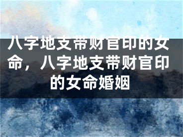 八字地支带财官印的女命，八字地支带财官印的女命婚姻