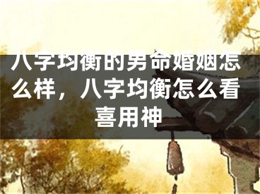 八字均衡的男命婚姻怎么样，八字均衡怎么看喜用神