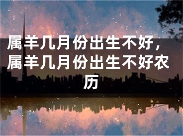 属羊几月份出生不好，属羊几月份出生不好农历