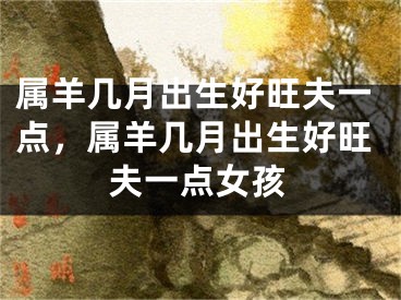 属羊几月出生好旺夫一点，属羊几月出生好旺夫一点女孩