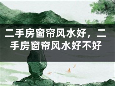 二手房窗帘风水好，二手房窗帘风水好不好