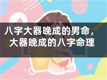 八字大器晚成的男命，大器晚成的八字命理