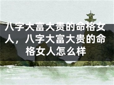 八字大富大贵的命格女人，八字大富大贵的命格女人怎么样
