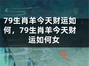 79生肖羊今天财运如何，79生肖羊今天财运如何女