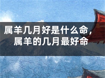 属羊几月好是什么命，属羊的几月最好命