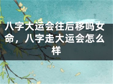 八字大运会往后移吗女命，八字走大运会怎么样