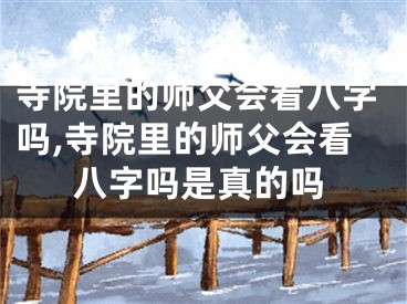 寺院里的师父会看八字吗,寺院里的师父会看八字吗是真的吗