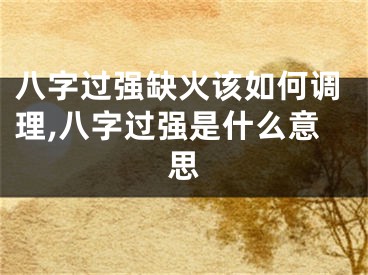 八字过强缺火该如何调理,八字过强是什么意思