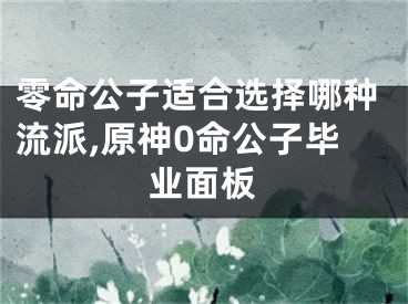 零命公子适合选择哪种流派,原神0命公子毕业面板