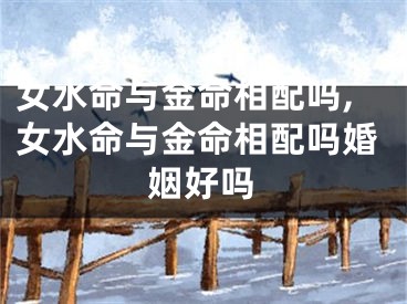 女水命与金命相配吗,女水命与金命相配吗婚姻好吗