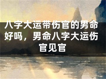 八字大运带伤官的男命好吗，男命八字大运伤官见官