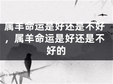 属羊命运是好还是不好，属羊命运是好还是不好的