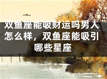 双鱼座能吸财运吗男人怎么样，双鱼座能吸引哪些星座