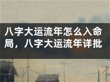 八字大运流年怎么入命局，八字大运流年详批