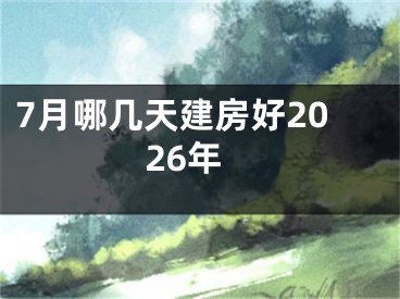 7月哪几天建房好2026年