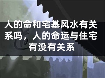 人的命和宅基风水有关系吗，人的命运与住宅有没有关系 