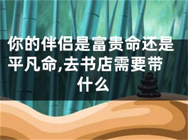 你的伴侣是富贵命还是平凡命,去书店需要带什么 