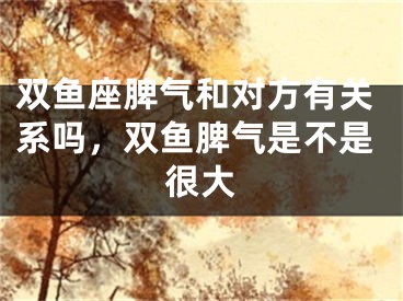 双鱼座脾气和对方有关系吗，双鱼脾气是不是很大