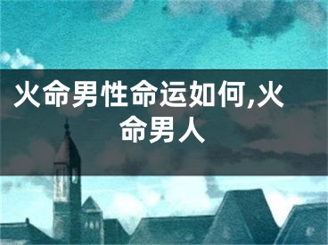火命男性命运如何,火命男人 