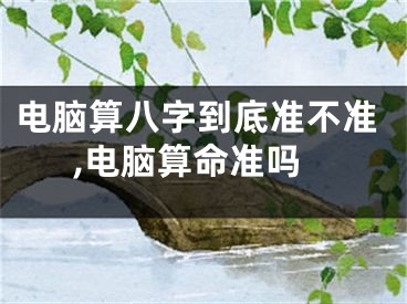 电脑算八字到底准不准,电脑算命准吗 