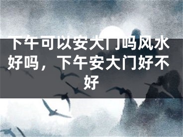 下午可以安大门吗风水好吗，下午安大门好不好