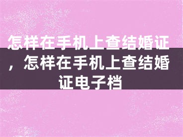 怎样在手机上查结婚证，怎样在手机上查结婚证电子档