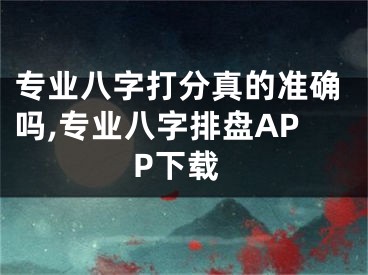 专业八字打分真的准确吗,专业八字排盘APP下载